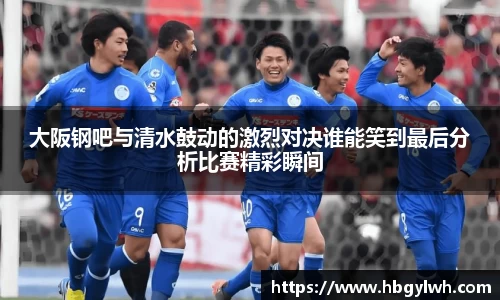 大阪钢吧与清水鼓动的激烈对决谁能笑到最后分析比赛精彩瞬间
