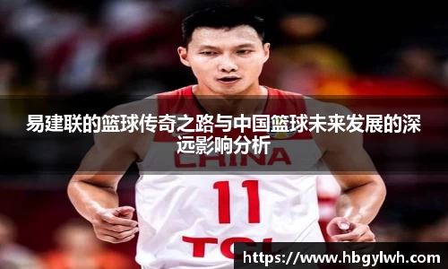 易建联的篮球传奇之路与中国篮球未来发展的深远影响分析